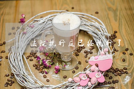 法院执行庭已经执行了 法院执行庭已经执行了