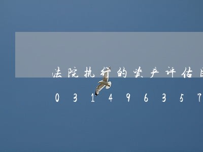 法院执行的资产评估目的如何写/2023031496357 法院执行的资产评估目的如何写/2023031496357