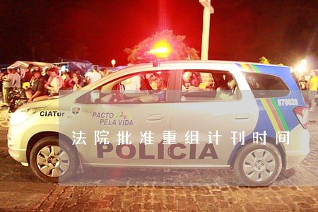 法院批准重组计刊时间 法院批准重组计刊时间
