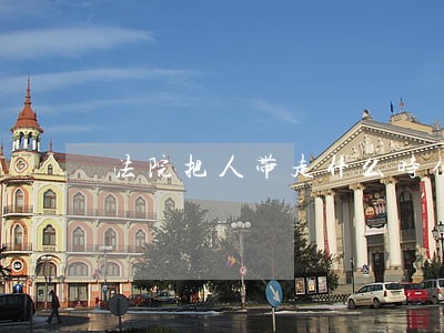 法院把人带走什么时候让回来 法院把人带走什么时候让回来