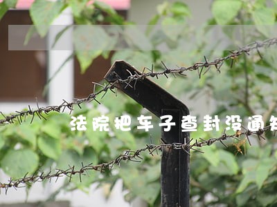 法院把车子查封没通知我 法院把车子查封没通知我