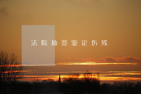 法院抽签鉴定伤残 法院抽签鉴定伤残