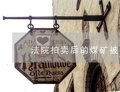 法院拍卖后的煤矿被关停 法院拍卖后的煤矿被关停