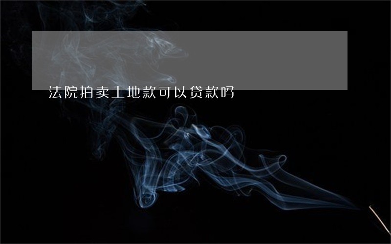 法院拍卖土地款可以贷款吗 法院拍卖土地款可以贷款吗