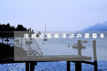 法院拍卖房子过户需要多久 法院拍卖房子过户需要多久