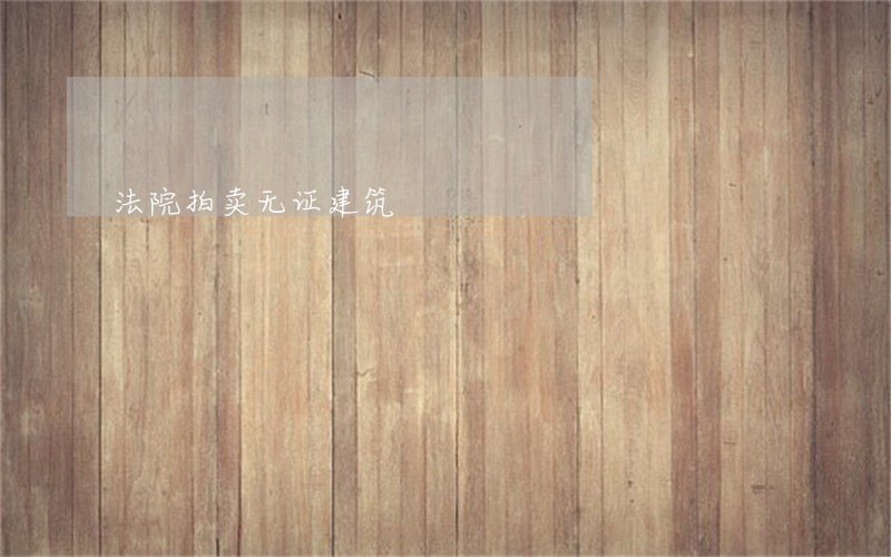 法院拍卖无证建筑 法院拍卖无证建筑