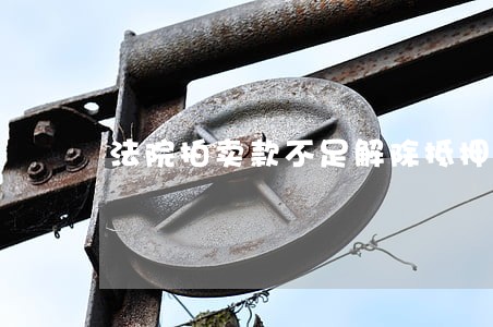 法院拍卖款不足解除抵押 法院拍卖款不足解除抵押