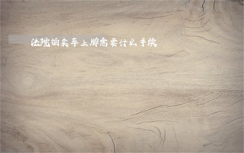 法院拍卖车上牌需要什么手续 法院拍卖车上牌需要什么手续