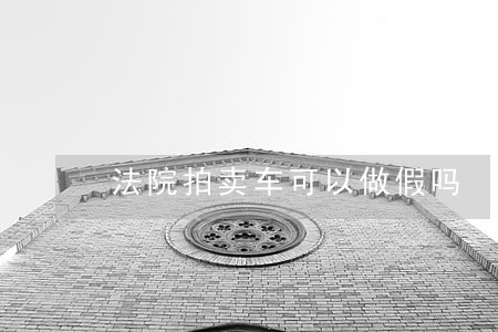 法院拍卖车可以做假吗 法院拍卖车可以做假吗