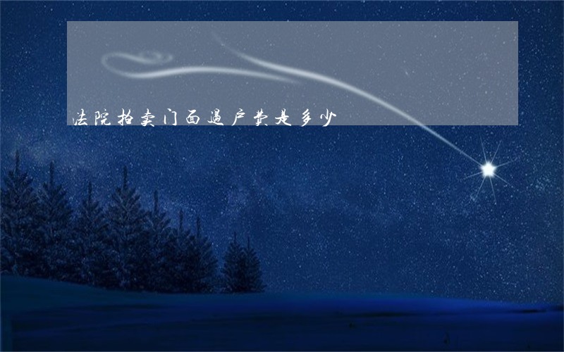 法院拍卖门面过户费是多少 法院拍卖门面过户费是多少