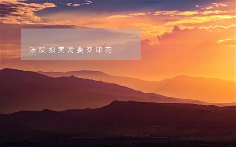 法院拍卖需要交印花 法院拍卖需要交印花