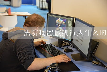 法院拘留被执行人什么时间行动 法院拘留被执行人什么时间行动