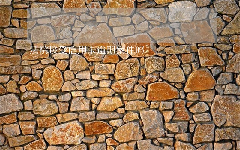 法院接受信用卡逾期案件吗 法院接受信用卡逾期案件吗