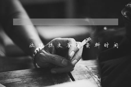 法院提交鉴定资料时间 法院提交鉴定资料时间