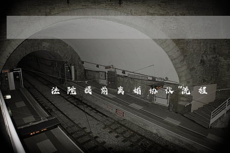 法院提前离婚协议流程 法院提前离婚协议流程