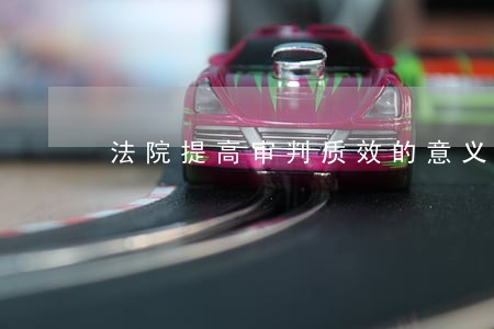 法院提高审判质效的意义 法院提高审判质效的意义