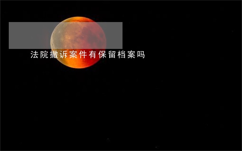 法院撤诉案件有保留档案吗 法院撤诉案件有保留档案吗