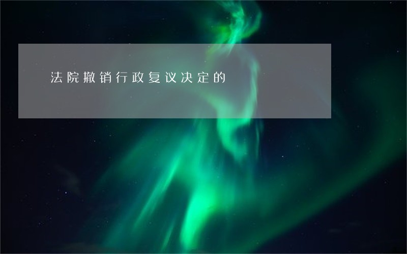 法院撤销行政复议决定的 法院撤销行政复议决定的