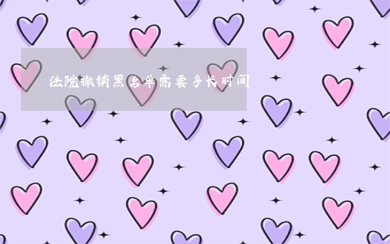 法院撤销黑名单需要多长时间 法院撤销黑名单需要多长时间