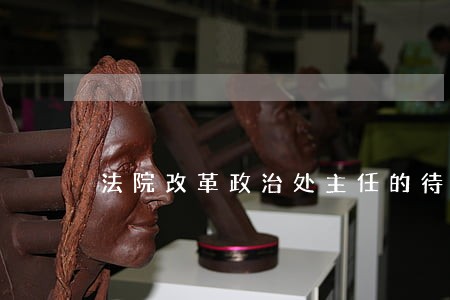 法院改革政治处主任的待遇 法院改革政治处主任的待遇