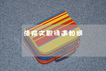 法院文职待遇如何 法院文职待遇如何