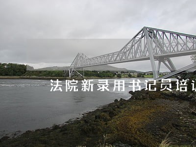 法院新录用书记员培训心得 法院新录用书记员培训心得