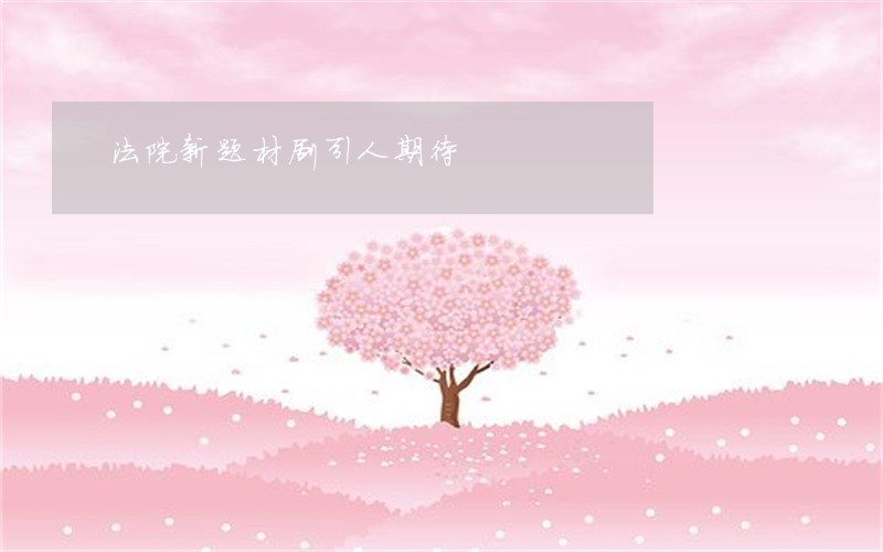 法院新题材剧引人期待 法院新题材剧引人期待