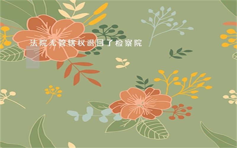 法院无管辖权退回了检察院 法院无管辖权退回了检察院