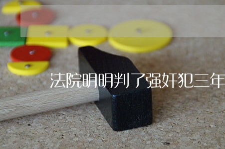 法院明明判了强奸犯三年 法院明明判了强奸犯三年