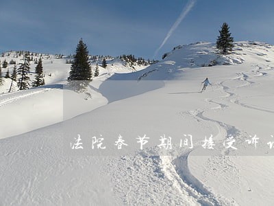 法院春节期间接受诉讼吗 法院春节期间接受诉讼吗