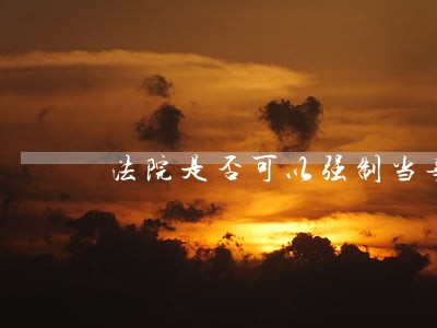法院是否可以强制当事人的退休金 法院是否可以强制当事人的退休金