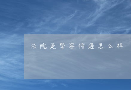 法院是警察待遇怎么样 法院是警察待遇怎么样