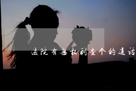 法院有无权利查个的通话记录 法院有无权利查个的通话记录