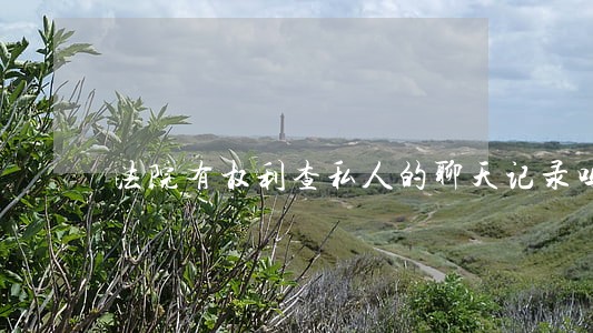 法院有权利查私人的聊天记录吗 法院有权利查私人的聊天记录吗