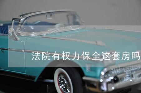 法院有权力保全这套房吗 法院有权力保全这套房吗