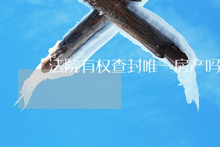 法院有权查封唯一房产吗