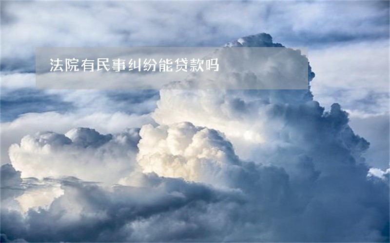 法院有民事纠纷能贷款吗 法院有民事纠纷能贷款吗