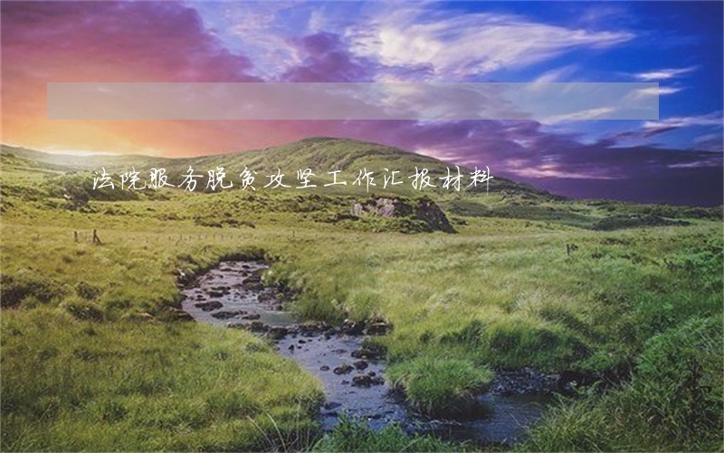 法院服务脱贫攻坚工作汇报材料 法院服务脱贫攻坚工作汇报材料