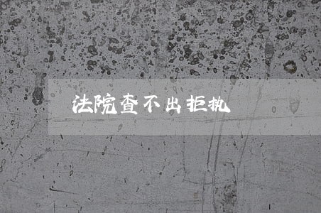 法院查不出拒执 法院查不出拒执