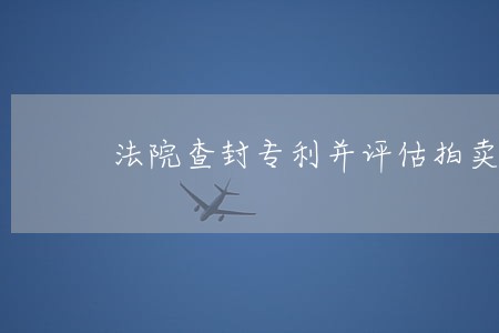 法院查封专利并评估拍卖注意事项