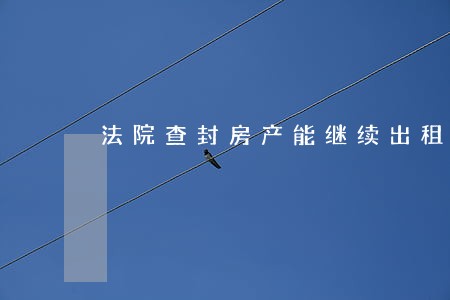 法院查封房产能继续出租 法院查封房产能继续出租