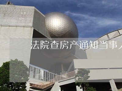 法院查房产通知当事人吗 法院查房产通知当事人吗