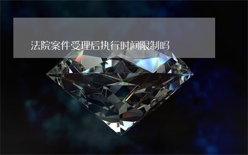 法院案件受理后执行时间限制吗 法院案件受理后执行时间限制吗