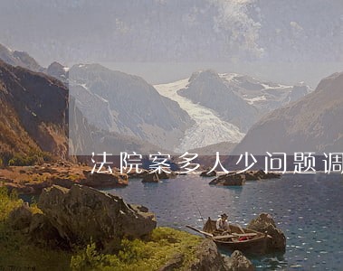 法院案多人少问题调研 法院案多人少问题调研