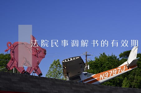 法院民事调解书的有效期多长 法院民事调解书的有效期多长