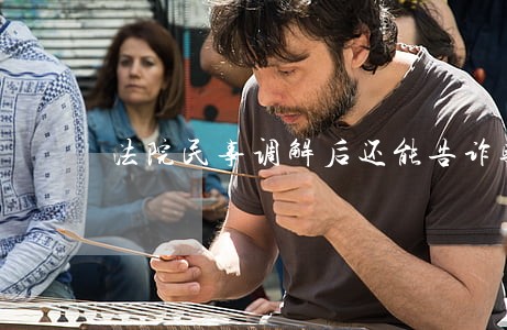 法院民事调解后还能告诈骗吗 法院民事调解后还能告诈骗吗