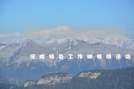 法院特色工作助推依法治县 法院特色工作助推依法治县
