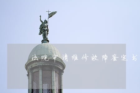 法院申请维修故障鉴定书 法院申请维修故障鉴定书