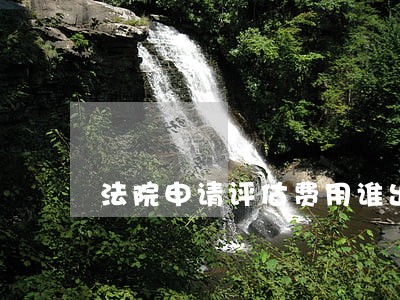 法院申请评估费用谁出 法院申请评估费用谁出