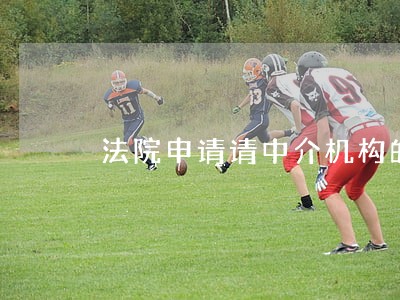 法院申请请中介机构的申请书 法院申请请中介机构的申请书